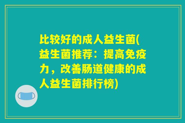 比较好的成人益生菌(益生菌推荐：提高免疫力，改善肠道健康的成人益生菌排行榜)