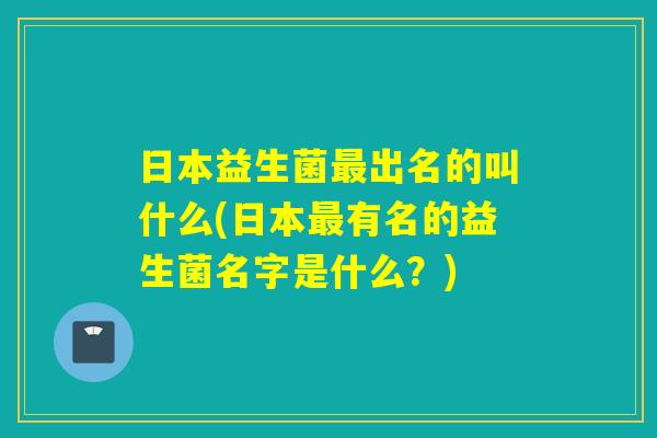 日本益生菌最出名的叫什么(日本最有名的益生菌名字是什么？)