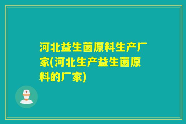 河北益生菌原料生产厂家(河北生产益生菌原料的厂家)