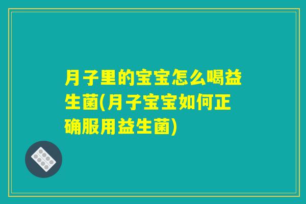 月子里的宝宝怎么喝益生菌(月子宝宝如何正确服用益生菌)