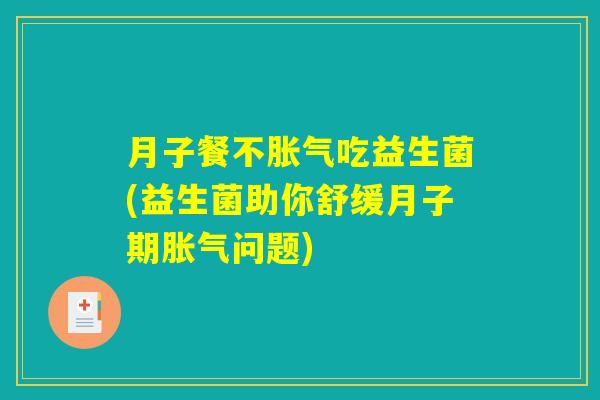 月子餐不胀气吃益生菌(益生菌助你舒缓月子期胀气问题)