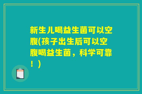新生儿喝益生菌可以空腹(孩子出生后可以空腹喝益生菌,科学可靠!) 新生儿喝益生菌可以空腹(孩子出生后可以空腹喝益生菌,科学可靠!)
