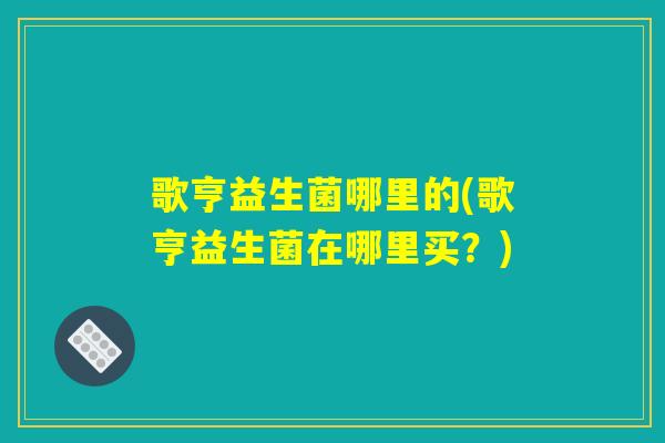 歌亨益生菌哪里的(歌亨益生菌在哪里买？)