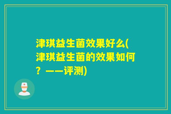 津琪益生菌效果好么(津琪益生菌的效果如何？——评测)