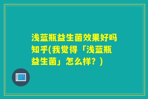浅蓝瓶益生菌效果好吗知乎(我觉得「浅蓝瓶益生菌」怎么样？)