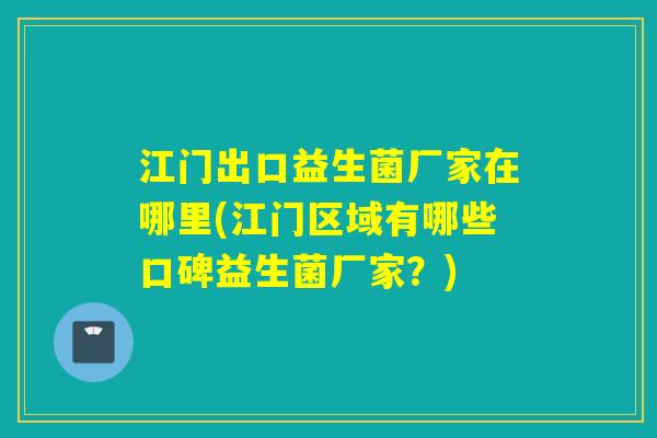 江门出口益生菌厂家在哪里(江门区域有哪些口碑益生菌厂家？)