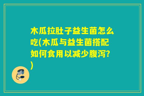 木瓜拉肚子益生菌怎么吃(木瓜与益生菌搭配如何食用以减少?) 木瓜拉肚子益生菌怎么吃(木瓜与益生菌搭配如何食用以减少?)