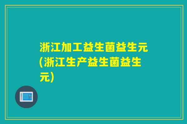 浙江加工益生菌益生元(浙江生产益生菌益生元)
