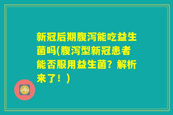 新冠后期能吃益生菌吗(型新冠患者能否服用益生菌?解析来了!) 新冠后期能吃益生菌吗(型新冠患者能否服用益生菌?解析来了!)
