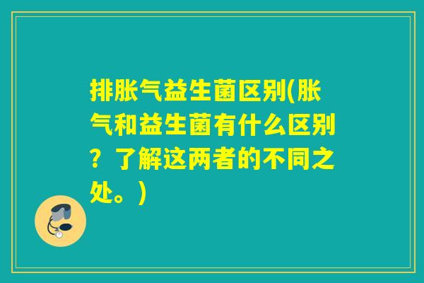 排胀气益生菌区别(胀气和益生菌有什么区别？了解这两者的不同之处。)
