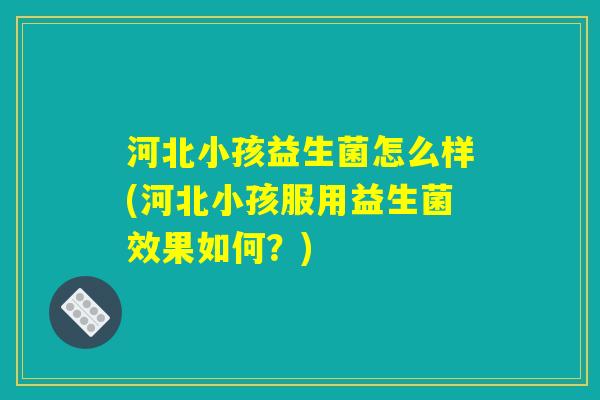 河北小孩益生菌怎么样(河北小孩服用益生菌效果如何?) 河北小孩益生菌怎么样(河北小孩服用益生菌效果如何?)