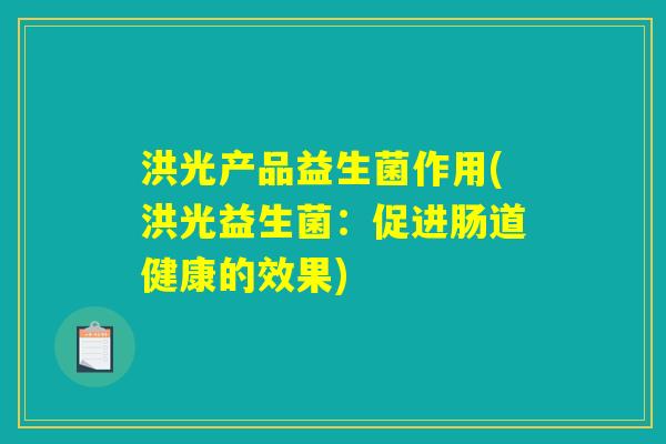 洪光产品益生菌作用(洪光益生菌:促进肠道健康的效果) 洪光产品益生菌作用(洪光益生菌:促进肠道健康的效果)