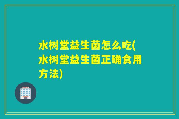 水树堂益生菌怎么吃(水树堂益生菌正确食用方法)