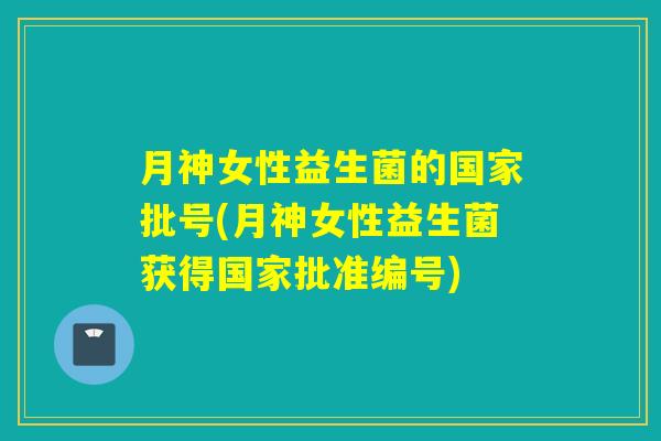月神女性益生菌的国家批号(月神女性益生菌获得国家批准编号) 月神女性益生菌的国家批号(月神女性益生菌获得国家批准编号)
