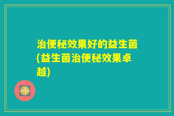 治便秘效果好的益生菌(益生菌治便秘效果卓越)