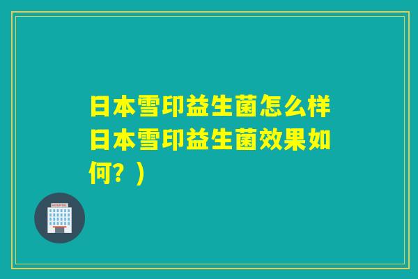 日本雪印益生菌怎么样日本雪印益生菌效果如何?) 日本雪印益生菌怎么样日本雪印益生菌效果如何?)