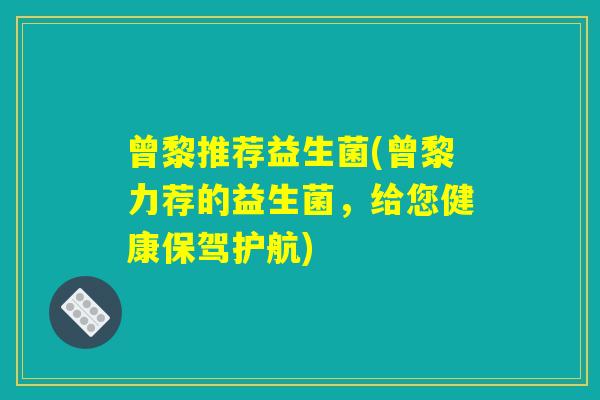 曾黎推荐益生菌(曾黎力荐的益生菌,给您健康保驾护航) 曾黎推荐益生菌(曾黎力荐的益生菌,给您健康保驾护航)