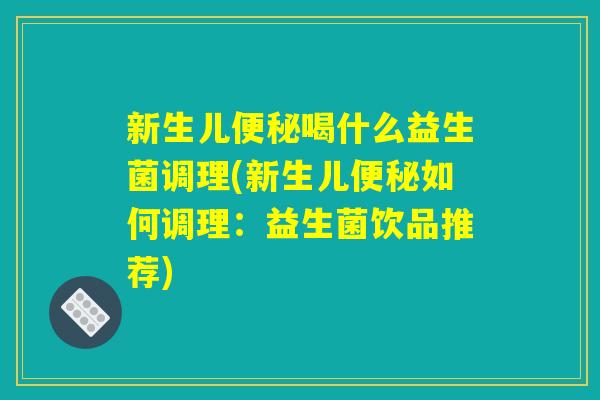 新生儿便秘喝什么益生菌调理(新生儿便秘如何调理：益生菌饮品推荐)