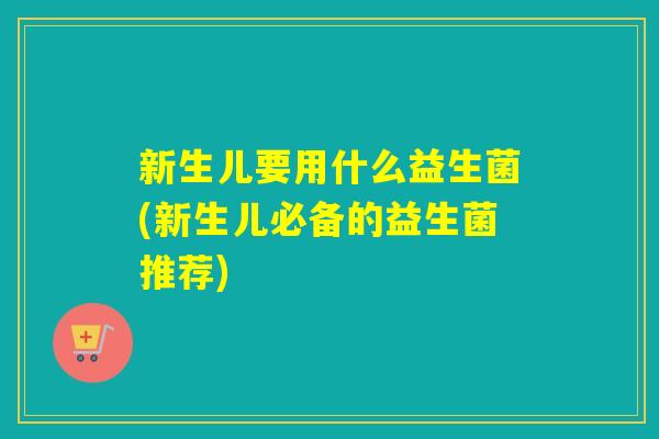 新生儿要用什么益生菌(新生儿必备的益生菌推荐) 新生儿要用什么益生菌(新生儿必备的益生菌推荐)