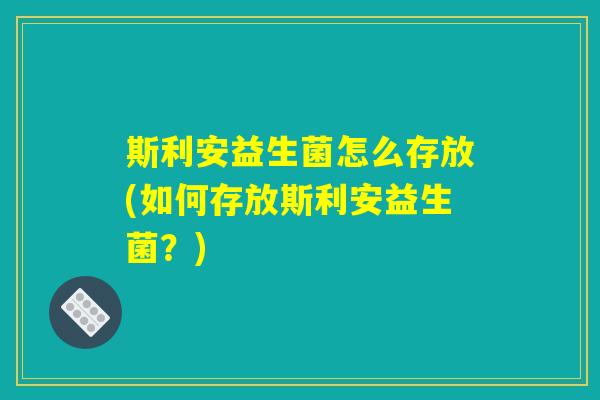 斯利安益生菌怎么存放(如何存放斯利安益生菌？)