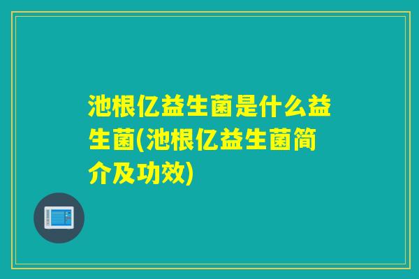 池根亿益生菌是什么益生菌(池根亿益生菌简介及功效)