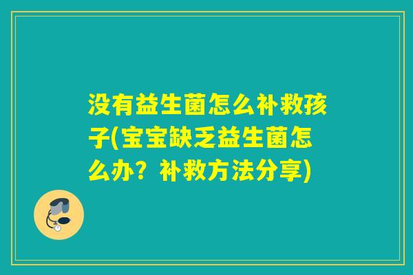 没有益生菌怎么补救孩子(宝宝缺乏益生菌怎么办？补救方法分享)