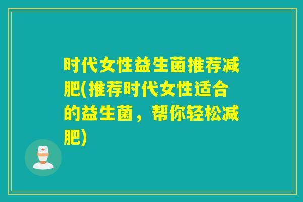 时代女性益生菌推荐减肥(推荐时代女性适合的益生菌，帮你轻松减肥)