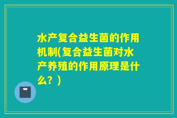 水产复合益生菌的作用机制(复合益生菌对水产养殖的作用原理是什么？)
