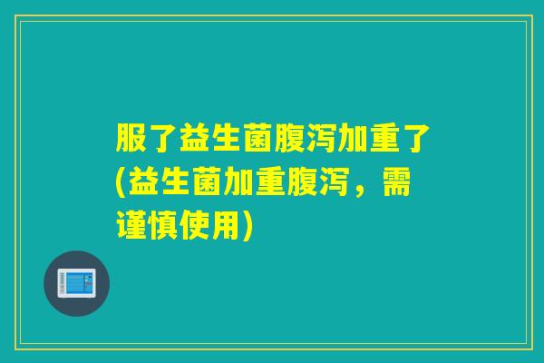 服了益生菌腹泻加重了(益生菌加重腹泻，需谨慎使用)