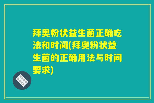 拜奥粉状益生菌正确吃法和时间(拜奥粉状益生菌的正确用法与时间要求)
