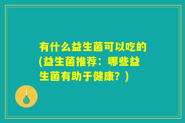 有什么益生菌可以吃的(益生菌推荐：哪些益生菌有助于健康？)