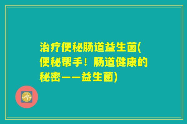 治疗便秘肠道益生菌(便秘帮手！肠道健康的秘密——益生菌)