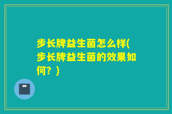 步长牌益生菌怎么样(步长牌益生菌的效果如何？)