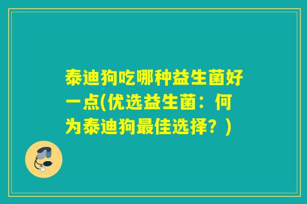 泰迪狗吃哪种益生菌好一点(优选益生菌：何为泰迪狗最佳选择？)