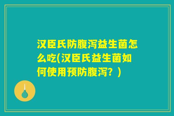 汉臣氏防腹泻益生菌怎么吃(汉臣氏益生菌如何使用预防腹泻？)