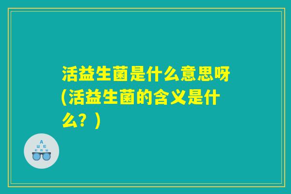 活益生菌是什么意思呀(活益生菌的含义是什么？)
