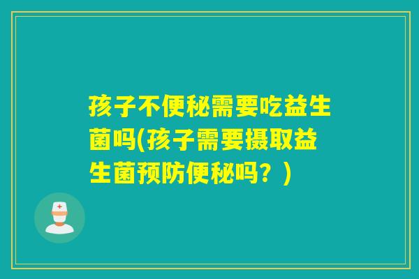 孩子不便秘需要吃益生菌吗(孩子需要摄取益生菌预防便秘吗？)