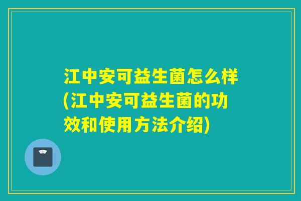 江中安可益生菌怎么样(江中安可益生菌的功效和使用方法介绍)