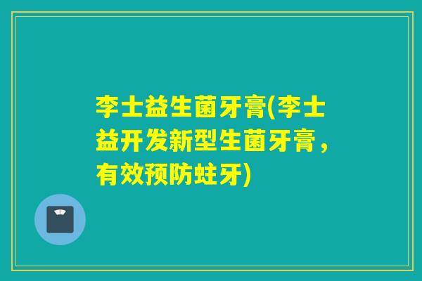 李士益生菌牙膏(李士益开发新型生菌牙膏，有效预防蛀牙)