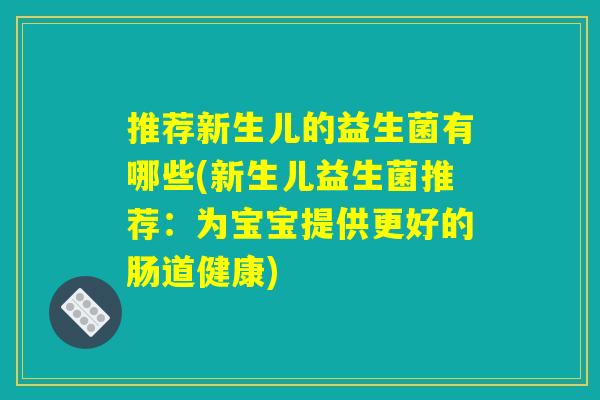 推荐新生儿的益生菌有哪些(新生儿益生菌推荐：为宝宝提供更好的肠道健康)