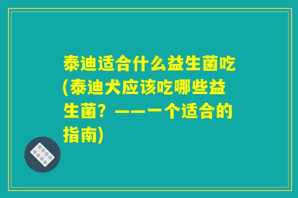 泰迪适合什么益生菌吃(泰迪犬应该吃哪些益生菌？——一个适合的指南)