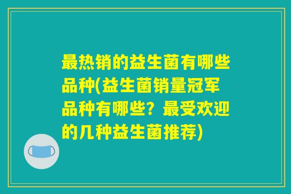 最热销的益生菌有哪些品种(益生菌销量冠军品种有哪些？最受欢迎的几种益生菌推荐)