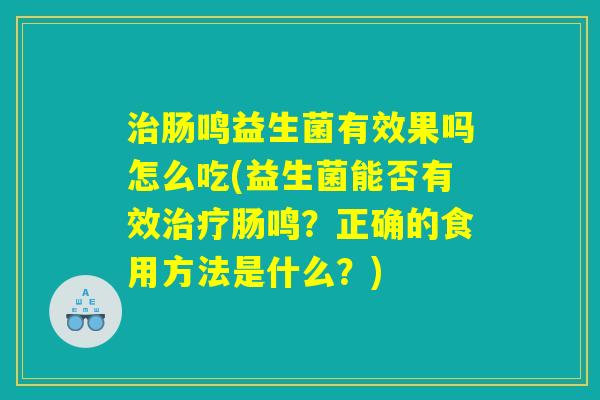 治肠鸣益生菌有效果吗怎么吃(益生菌能否有效治疗肠鸣？正确的食用方法是什么？)