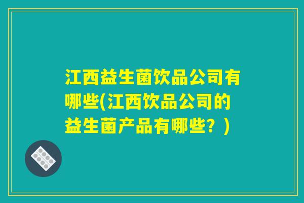 江西益生菌饮品公司有哪些(江西饮品公司的益生菌产品有哪些?) 江西益生菌饮品公司有哪些(江西饮品公司的益生菌产品有哪些?)
