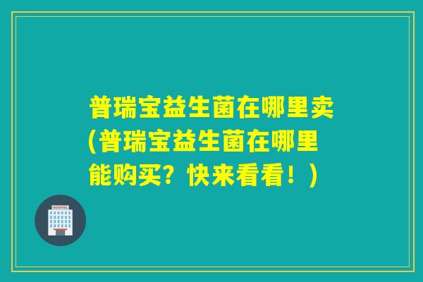 普瑞宝益生菌在哪里卖(普瑞宝益生菌在哪里能购买？快来看看！)