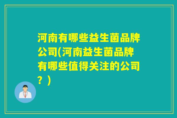 河南有哪些益生菌品牌公司(河南益生菌品牌有哪些值得关注的公司？)