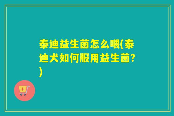 泰迪益生菌怎么喂(泰迪犬如何服用益生菌？)