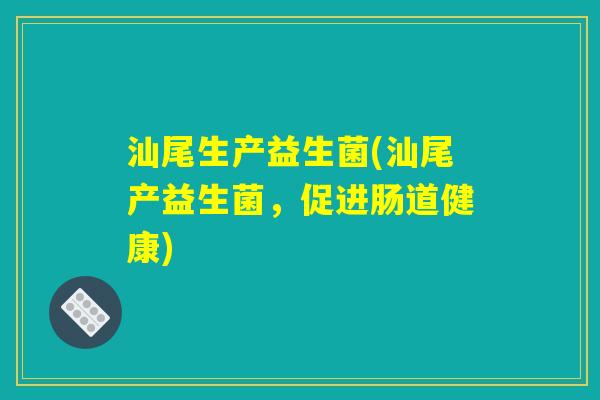 汕尾生产益生菌(汕尾产益生菌，促进肠道健康)