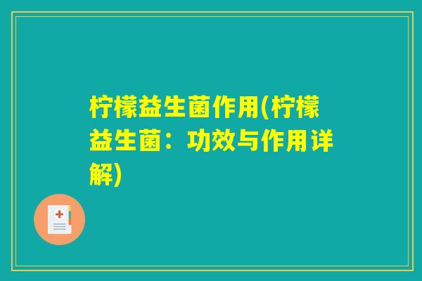 柠檬益生菌作用(柠檬益生菌:功效与作用详解) 柠檬益生菌作用(柠檬益生菌:功效与作用详解)
