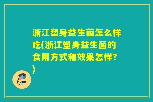浙江塑身益生菌怎么样吃(浙江塑身益生菌的食用方式和效果怎样？)